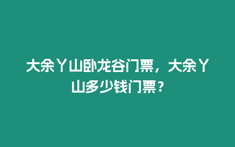 大余丫山臥龍谷門票，大余丫山多少錢門票？