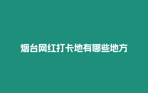 煙臺網紅打卡地有哪些地方