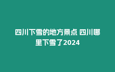 四川下雪的地方景點(diǎn) 四川哪里下雪了2024