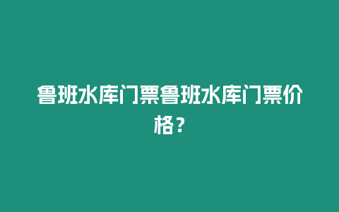 魯班水庫門票魯班水庫門票價格？