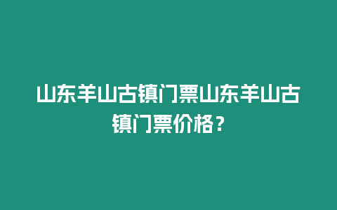 山東羊山古鎮門票山東羊山古鎮門票價格？