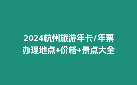 2024杭州旅游年卡/年票辦理地點+價格+景點大全