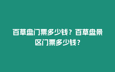 百草盤門票多少錢？百草盤景區門票多少錢？