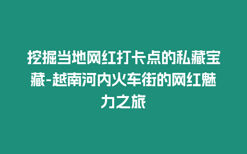 挖掘當?shù)鼐W(wǎng)紅打卡點的私藏寶藏-越南河內(nèi)火車街的網(wǎng)紅魅力之旅