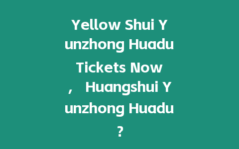 Yellow Shui Yunzhong Huadu Tickets Now ， Huangshui Yunzhong Huadu？