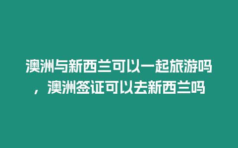 澳洲與新西蘭可以一起旅游嗎，澳洲簽證可以去新西蘭嗎