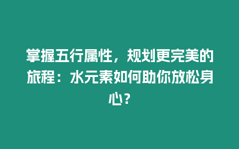 掌握五行屬性，規劃更完美的旅程：水元素如何助你放松身心？