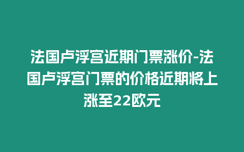 法國盧浮宮近期門票漲價-法國盧浮宮門票的價格近期將上漲至22歐元