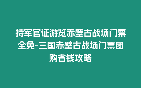 持軍官證游覽赤壁古戰場門票全免-三國赤壁古戰場門票團購省錢攻略