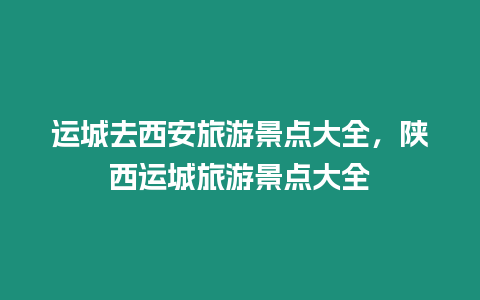 運城去西安旅游景點大全，陜西運城旅游景點大全