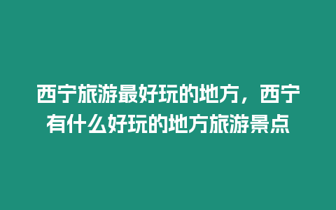 西寧旅游最好玩的地方，西寧有什么好玩的地方旅游景點