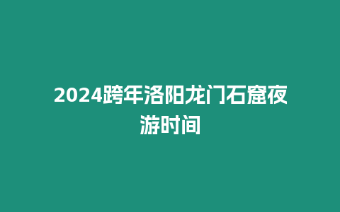 2024跨年洛陽龍門石窟夜游時間