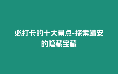 必打卡的十大景點(diǎn)-探索靖安的隱藏寶藏