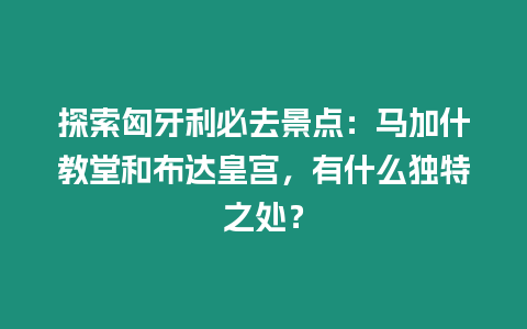 探索匈牙利必去景點(diǎn)：馬加什教堂和布達(dá)皇宮，有什么獨(dú)特之處？