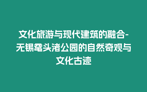 文化旅游與現代建筑的融合-無錫黿頭渚公園的自然奇觀與文化古跡