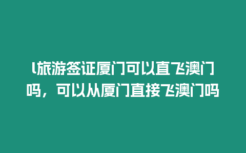 l旅游簽證廈門可以直飛澳門嗎，可以從廈門直接飛澳門嗎