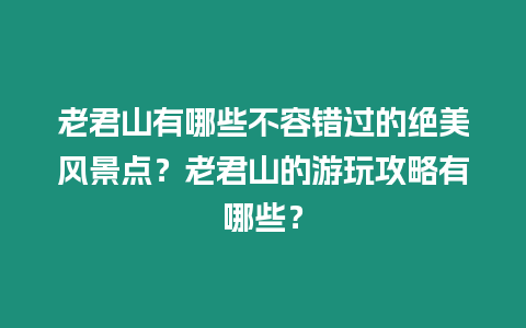 老君山有哪些不容錯過的絕美風景點？老君山的游玩攻略有哪些？