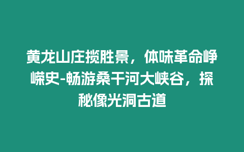 黃龍山莊攬勝景，體味革命崢嶸史-暢游桑干河大峽谷，探秘像光洞古道