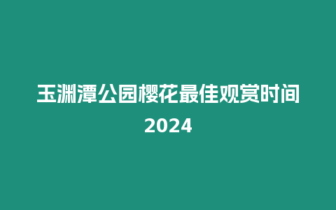 玉淵潭公園櫻花最佳觀賞時間2024