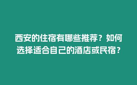 西安的住宿有哪些推薦？如何選擇適合自己的酒店或民宿？