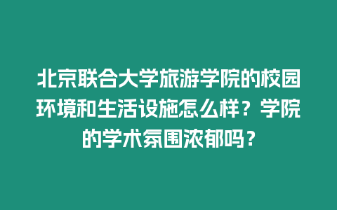 北京聯(lián)合大學(xué)旅游學(xué)院的校園環(huán)境和生活設(shè)施怎么樣？學(xué)院的學(xué)術(shù)氛圍濃郁嗎？