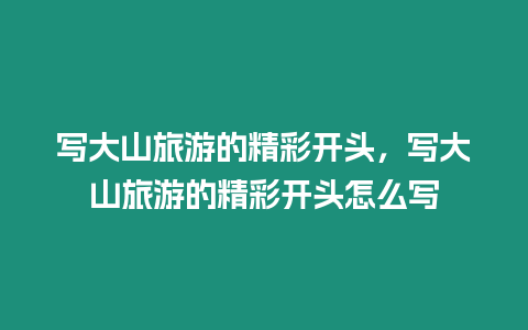 寫大山旅游的精彩開頭，寫大山旅游的精彩開頭怎么寫