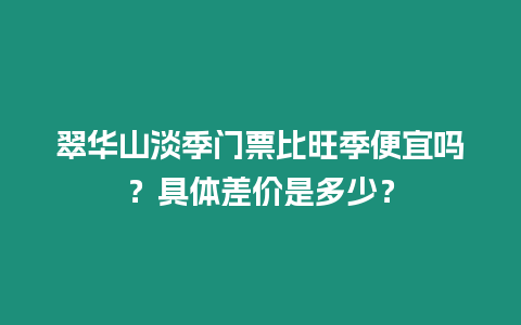 翠華山淡季門票比旺季便宜嗎？具體差價(jià)是多少？