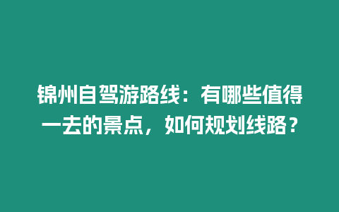 錦州自駕游路線：有哪些值得一去的景點，如何規劃線路？