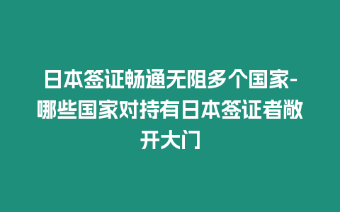 日本簽證暢通無(wú)阻多個(gè)國(guó)家-哪些國(guó)家對(duì)持有日本簽證者敞開(kāi)大門(mén)