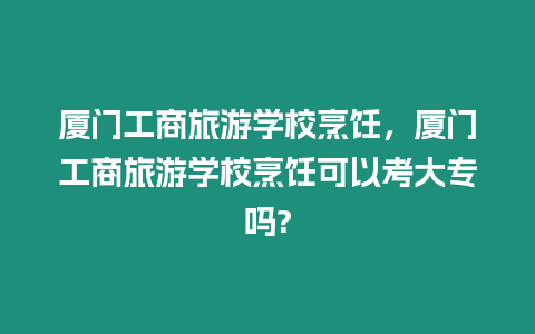 廈門工商旅游學校烹飪，廈門工商旅游學校烹飪可以考大專嗎?