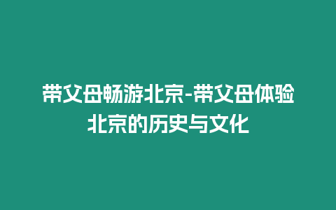 帶父母暢游北京-帶父母體驗(yàn)北京的歷史與文化