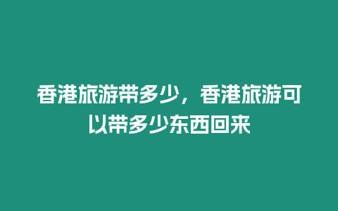 香港旅游帶多少，香港旅游可以帶多少東西回來