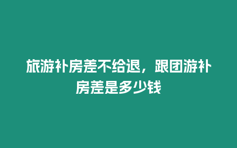 旅游補(bǔ)房差不給退，跟團(tuán)游補(bǔ)房差是多少錢