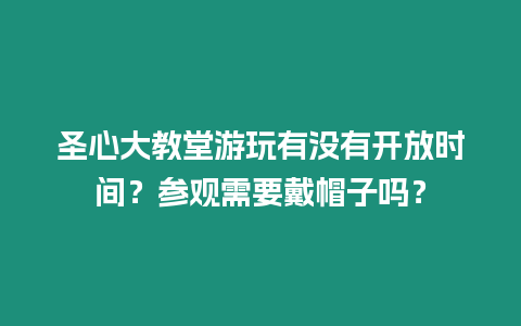 圣心大教堂游玩有沒有開放時間？參觀需要戴帽子嗎？