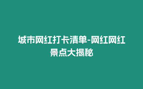 城市網(wǎng)紅打卡清單-網(wǎng)紅網(wǎng)紅景點大揭秘