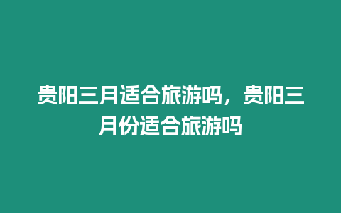 貴陽三月適合旅游嗎，貴陽三月份適合旅游嗎