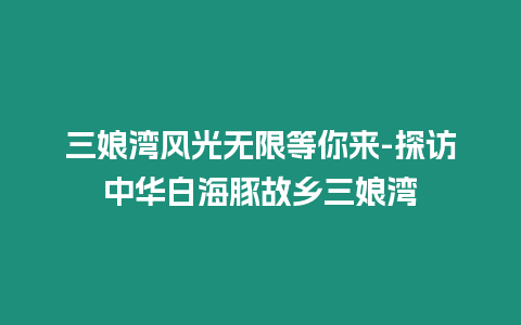 三娘灣風(fēng)光無限等你來-探訪中華白海豚故鄉(xiāng)三娘灣