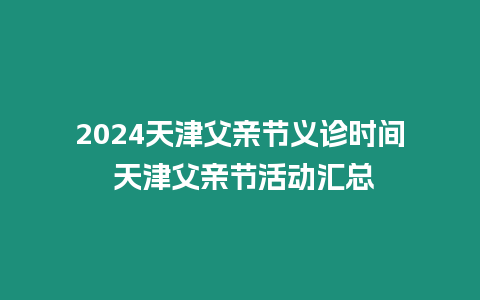 2024天津父親節義診時間 天津父親節活動匯總