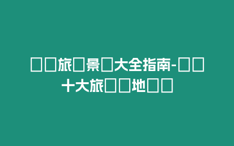 寶雞旅遊景點(diǎn)大全指南-寶雞十大旅遊勝地總覽