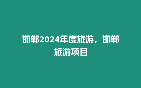 邯鄲2024年度旅游，邯鄲旅游項目