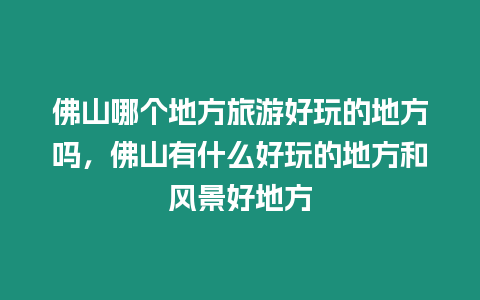 佛山哪個地方旅游好玩的地方嗎，佛山有什么好玩的地方和風景好地方