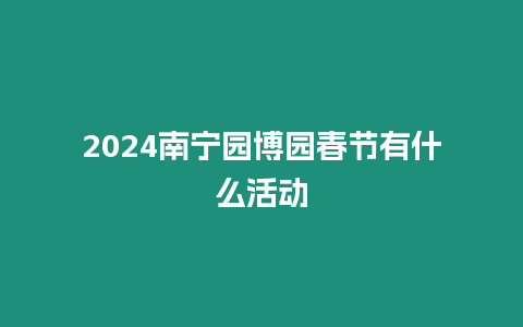 2024南寧園博園春節有什么活動