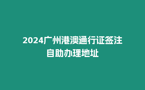 2024廣州港澳通行證簽注自助辦理地址