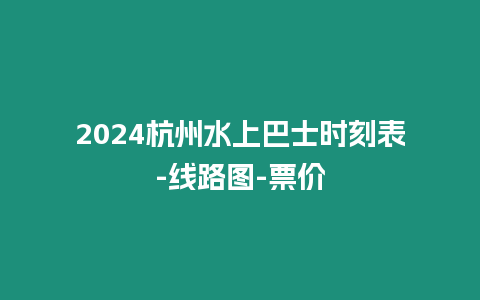 2024杭州水上巴士時刻表-線路圖-票價