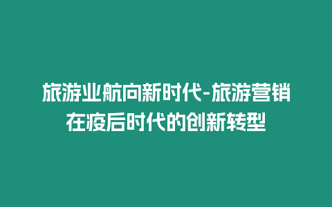 旅游業(yè)航向新時(shí)代-旅游營(yíng)銷在疫后時(shí)代的創(chuàng)新轉(zhuǎn)型