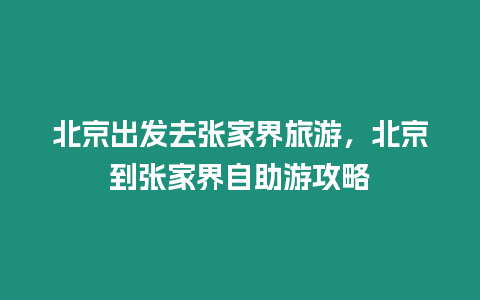 北京出發(fā)去張家界旅游，北京到張家界自助游攻略