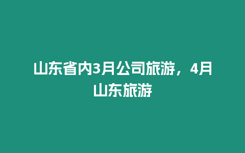 山東省內(nèi)3月公司旅游，4月山東旅游