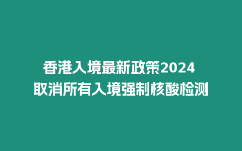 香港入境最新政策2024 取消所有入境強制核酸檢測