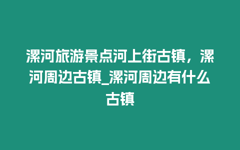 漯河旅游景點河上街古鎮，漯河周邊古鎮_漯河周邊有什么古鎮