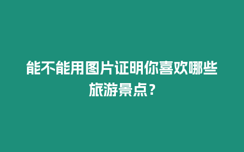 能不能用圖片證明你喜歡哪些旅游景點？